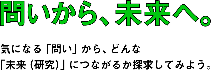問いから、未来へ。 気になる「問い」から、どんな「未来（研究）につながるか探求してみよう。」